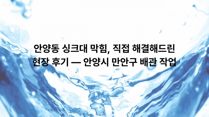 안양동 싱크대 막힘, 직접 해결해드린 현장 후기 — 안양시 만안구 배관 작업
