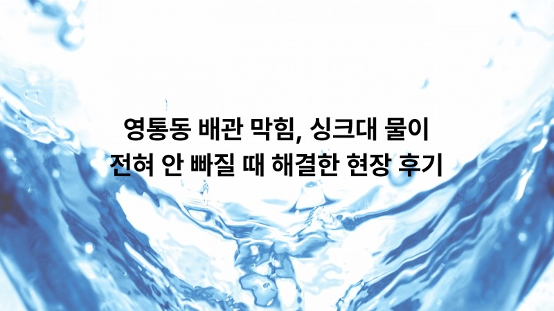 영통동 배관 막힘, 싱크대 물이 전혀 안 빠질 때 해결한 현장 후기