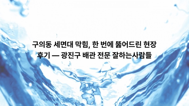 구의동 세면대 막힘, 한 번에 뚫어드린 현장 후기 — 광진구 배관 전문 잘하는사람들