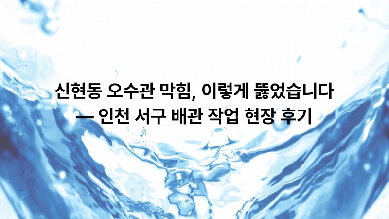 신현동 오수관 막힘, 이렇게 뚫었습니다 — 인천 서구 배관 작업 현장 후기
