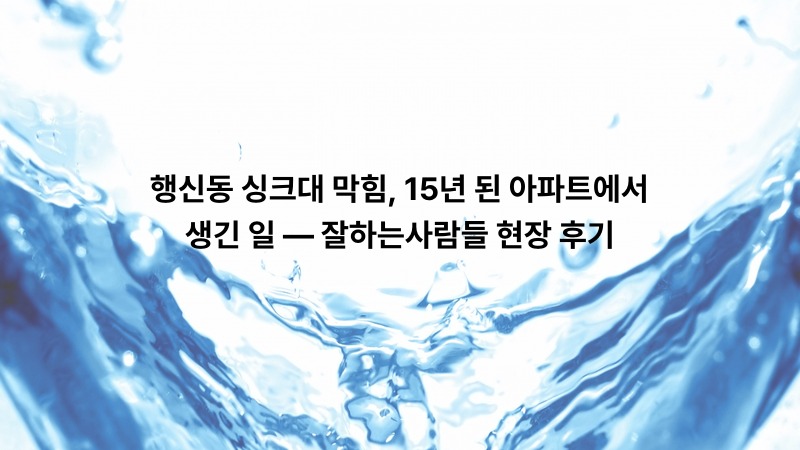 행신동 싱크대 막힘, 15년 된 아파트에서 생긴 일 — 잘하는사람들 현장 후기