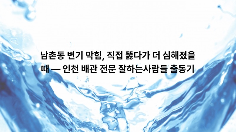 남촌동 변기 막힘, 직접 뚫다가 더 심해졌을 때 — 인천 배관 전문 잘하는사람들 출동기