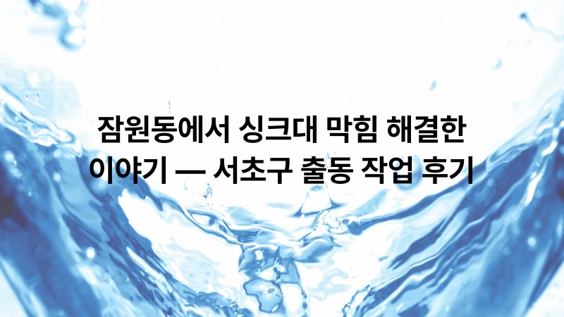 잠원동에서 싱크대 막힘 해결한 이야기 — 서초구 출동 작업 후기