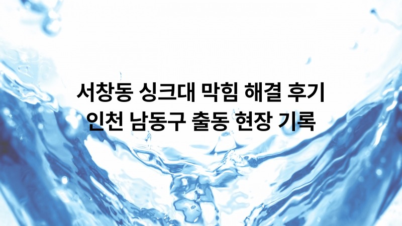 서창동 싱크대 막힘 해결 후기 — 인천 남동구 출동 현장 기록