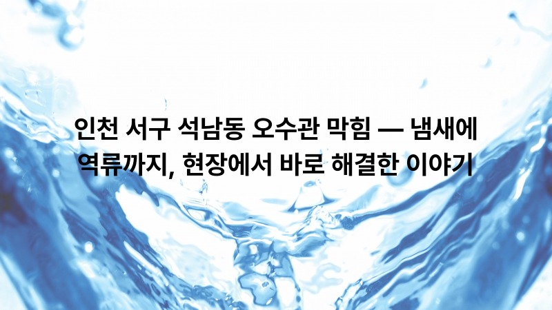 인천 서구 석남동 오수관 막힘 — 냄새에 역류까지, 현장에서 바로 해결한 이야기