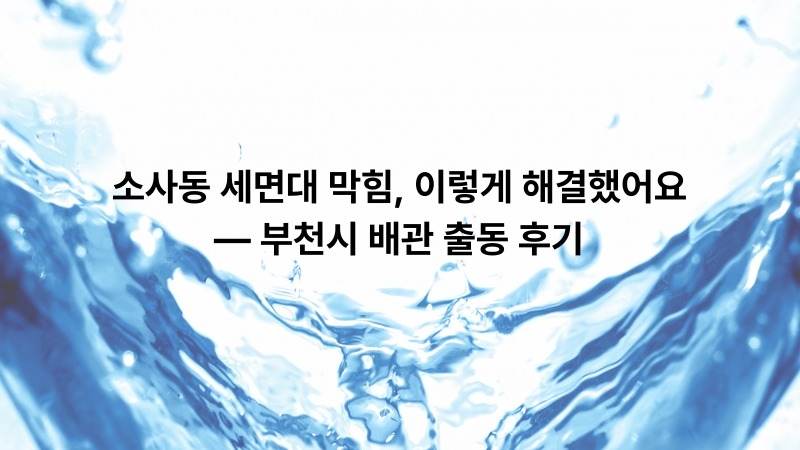 소사동 세면대 막힘, 이렇게 해결했어요 — 부천시 배관 출동 후기