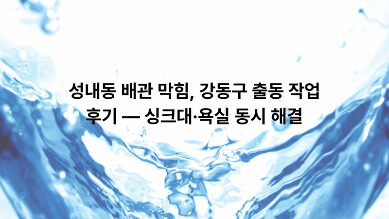 성내동 배관 막힘, 강동구 출동 작업 후기 — 싱크대·욕실 동시 해결