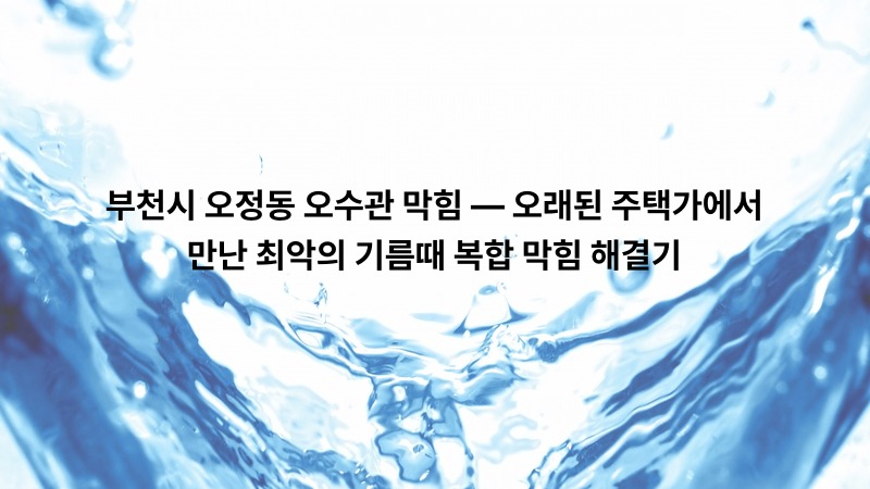 부천시 오정동 오수관 막힘 — 오래된 주택가에서 만난 최악의 기름때 복합 막힘 해결기