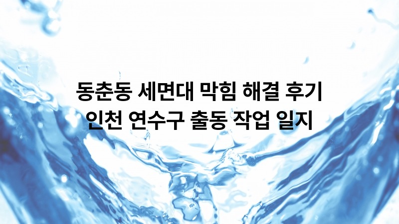 동춘동 세면대 막힘 해결 후기 — 인천 연수구 출동 작업 일지