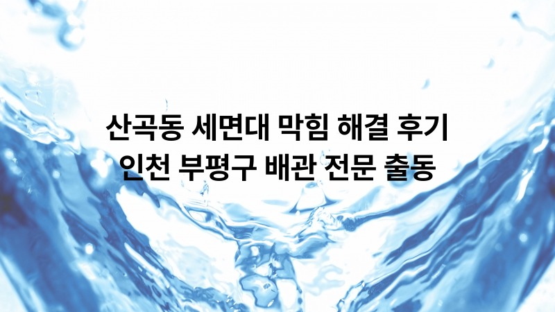 산곡동 세면대 막힘 해결 후기 — 인천 부평구 배관 전문 출동