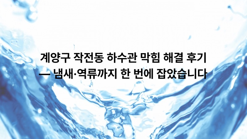 계양구 작전동 하수관 막힘 해결 후기 — 냄새·역류까지 한 번에 잡았습니다