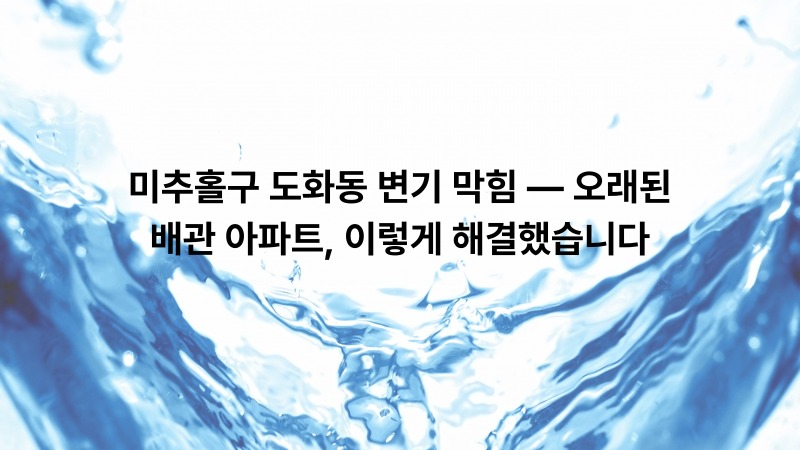 미추홀구 도화동 변기 막힘 — 오래된 배관 아파트, 이렇게 해결했습니다