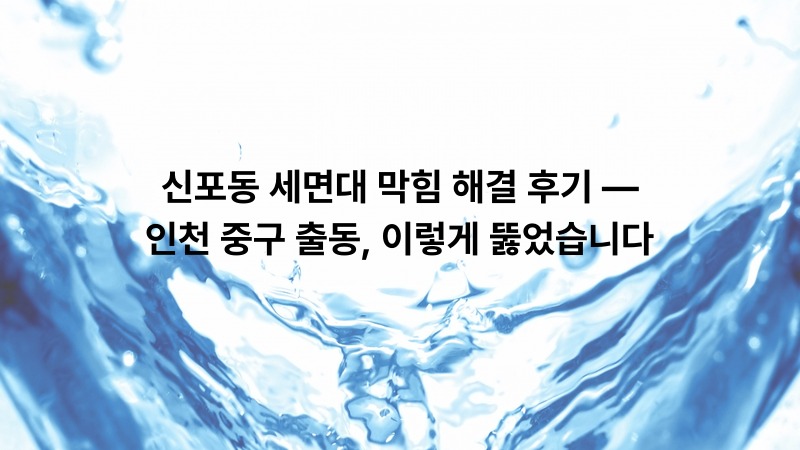 신포동 세면대 막힘 해결 후기 — 인천 중구 출동, 이렇게 뚫었습니다