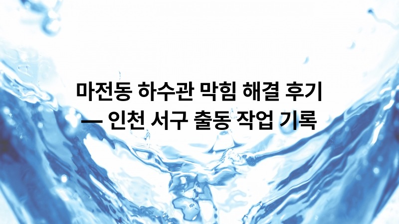 마전동 하수관 막힘 해결 후기 — 인천 서구 출동 작업 기록