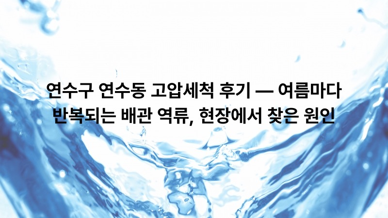 연수구 연수동 고압세척 후기 — 여름마다 반복되는 배관 역류, 현장에서 찾은 원인