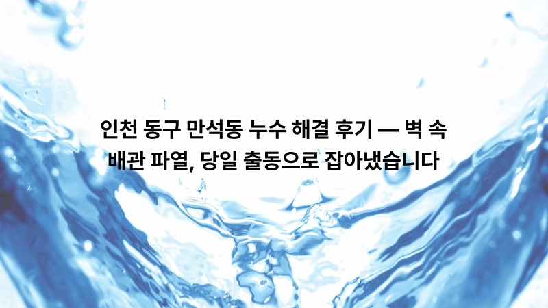 인천 동구 만석동 누수 해결 후기 — 벽 속 배관 파열, 당일 출동으로 잡아냈습니다