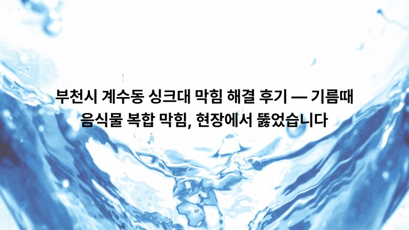 부천시 계수동 싱크대 막힘 해결 후기 — 기름때·음식물 복합 막힘, 현장에서 뚫었습니다