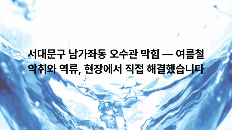 서대문구 남가좌동 오수관 막힘 — 여름철 악취와 역류, 현장에서 직접 해결했습니다