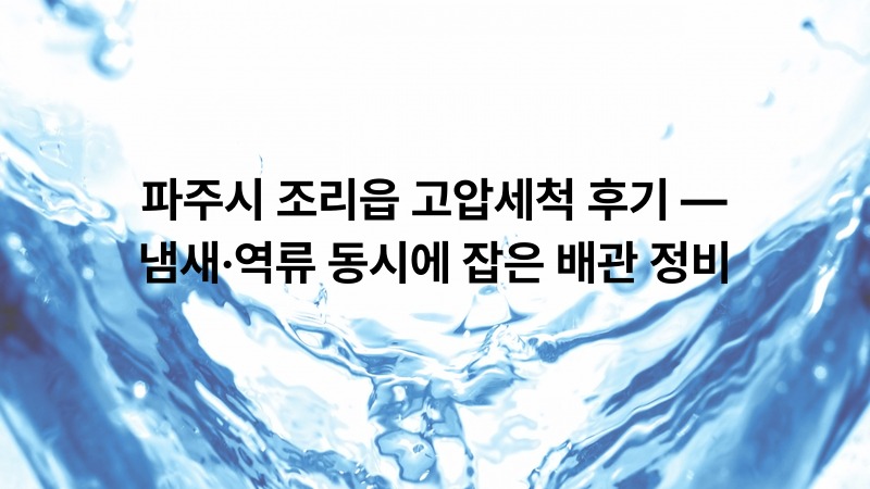 파주시 조리읍 고압세척 후기 — 냄새·역류 동시에 잡은 배관 정비