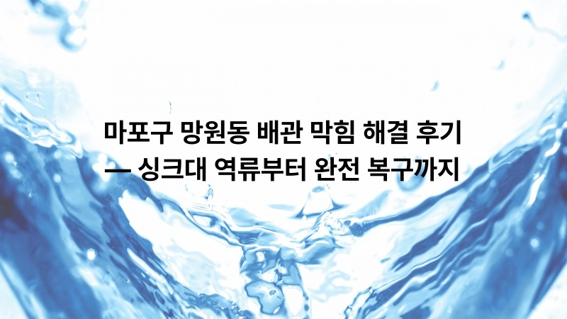 마포구 망원동 배관 막힘 해결 후기 — 싱크대 역류부터 완전 복구까지