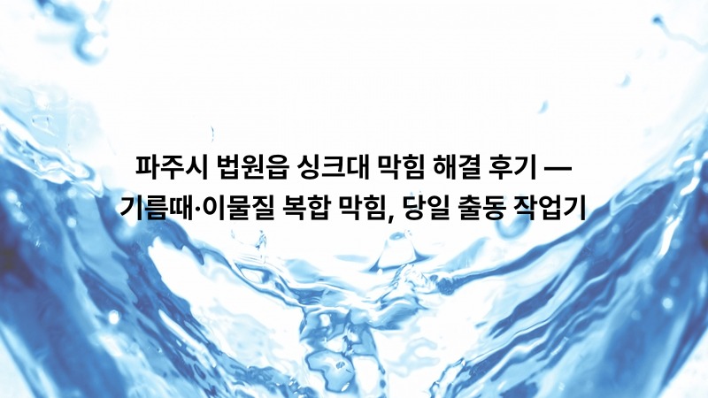 파주시 법원읍 싱크대 막힘 해결 후기 — 기름때·이물질 복합 막힘, 당일 출동 작업기
