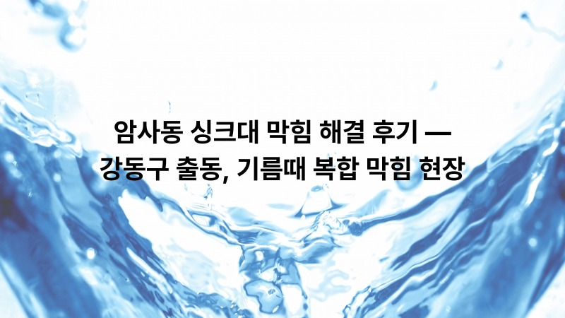 암사동 싱크대 막힘 해결 후기 — 강동구 출동, 기름때 복합 막힘 현장