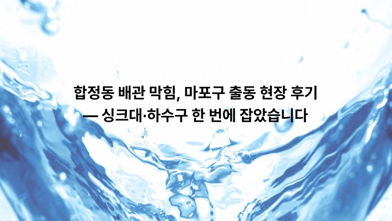 합정동 배관 막힘, 마포구 출동 현장 후기 — 싱크대·하수구 한 번에 잡았습니다