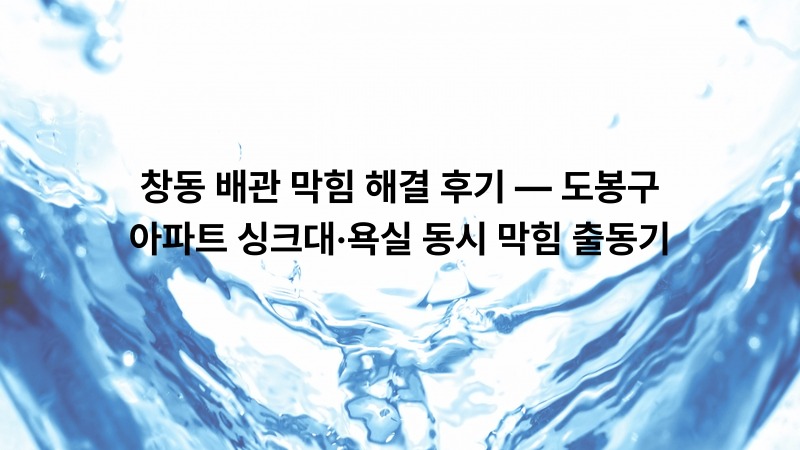 창동 배관 막힘 해결 후기 — 도봉구 아파트 싱크대·욕실 동시 막힘 출동기