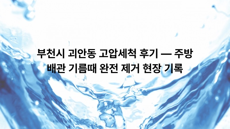 부천시 괴안동 고압세척 후기 — 주방 배관 기름때 완전 제거 현장 기록