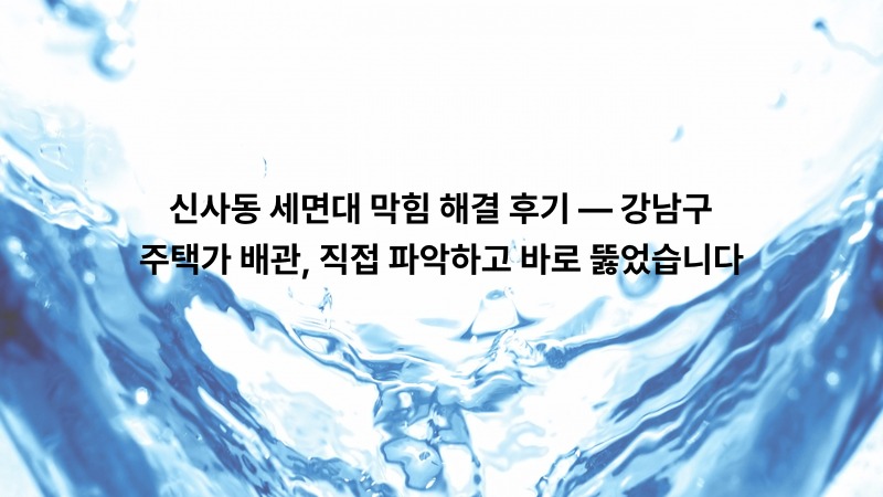 신사동 세면대 막힘 해결 후기 — 강남구 주택가 배관, 직접 파악하고 바로 뚫었습니다