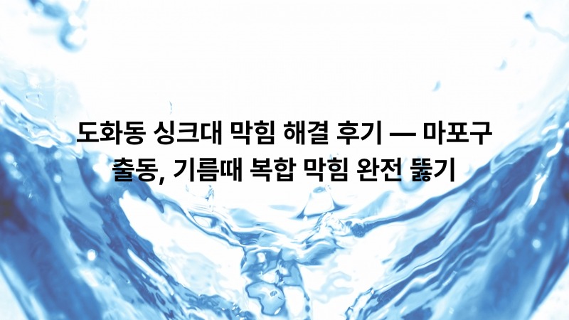 도화동 싱크대 막힘 해결 후기 — 마포구 출동, 기름때 복합 막힘 완전 뚫기
