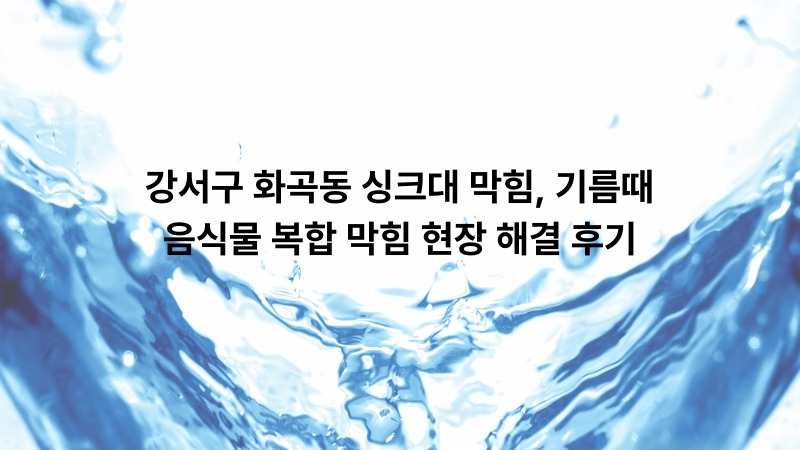 강서구 화곡동 싱크대 막힘, 기름때·음식물 복합 막힘 현장 해결 후기