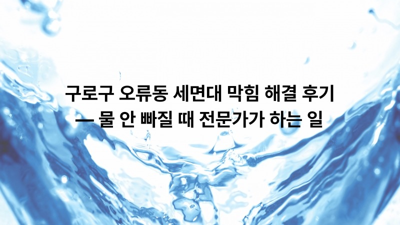 구로구 오류동 세면대 막힘 해결 후기 — 물 안 빠질 때 전문가가 하는 일