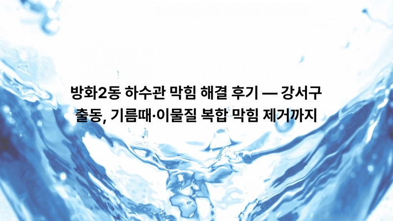 방화2동 하수관 막힘 해결 후기 — 강서구 출동, 기름때·이물질 복합 막힘 제거까지